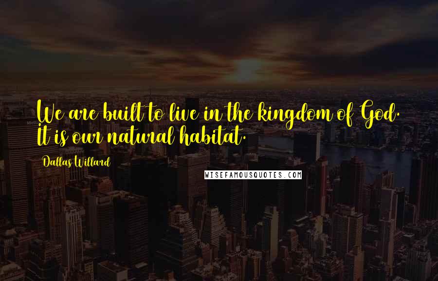 Dallas Willard Quotes: We are built to live in the kingdom of God. It is our natural habitat.