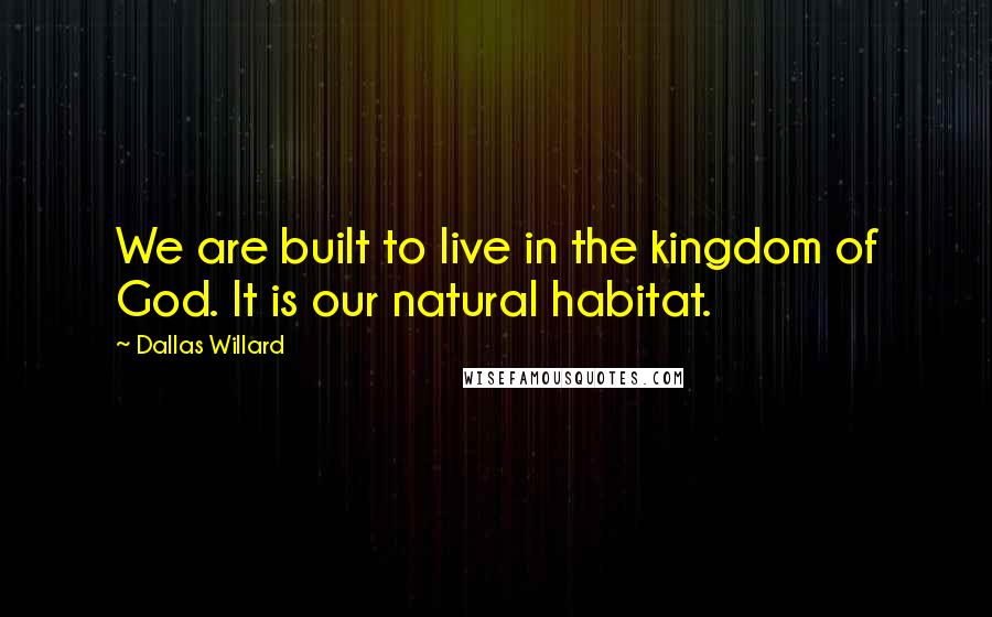 Dallas Willard Quotes: We are built to live in the kingdom of God. It is our natural habitat.