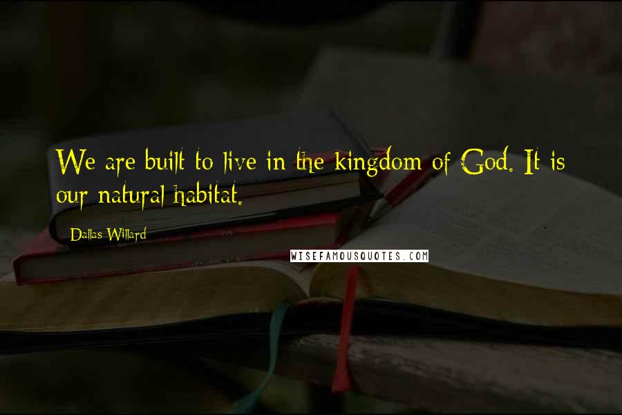 Dallas Willard Quotes: We are built to live in the kingdom of God. It is our natural habitat.