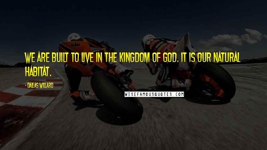 Dallas Willard Quotes: We are built to live in the kingdom of God. It is our natural habitat.