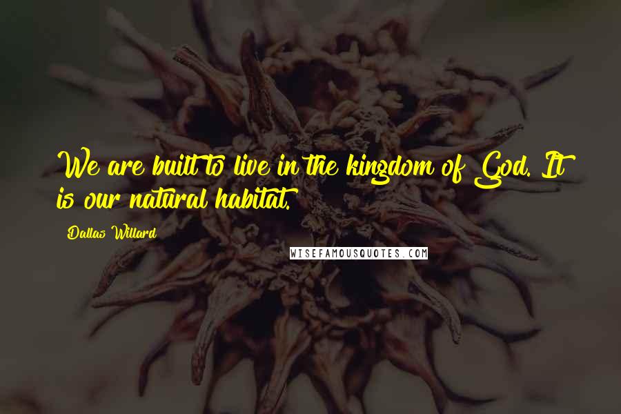 Dallas Willard Quotes: We are built to live in the kingdom of God. It is our natural habitat.