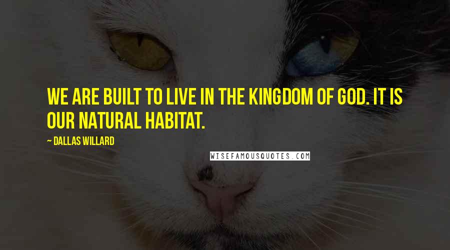 Dallas Willard Quotes: We are built to live in the kingdom of God. It is our natural habitat.