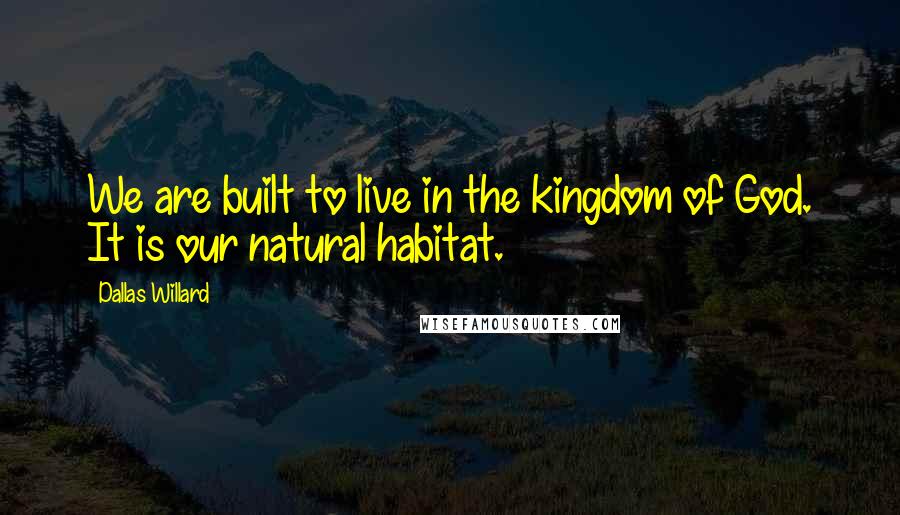 Dallas Willard Quotes: We are built to live in the kingdom of God. It is our natural habitat.