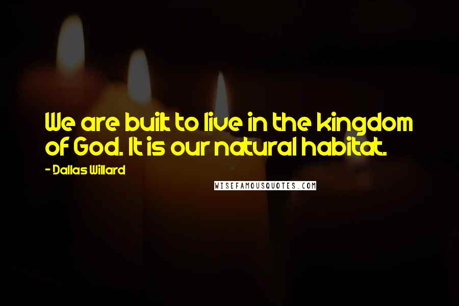 Dallas Willard Quotes: We are built to live in the kingdom of God. It is our natural habitat.