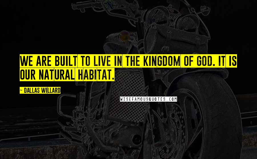 Dallas Willard Quotes: We are built to live in the kingdom of God. It is our natural habitat.