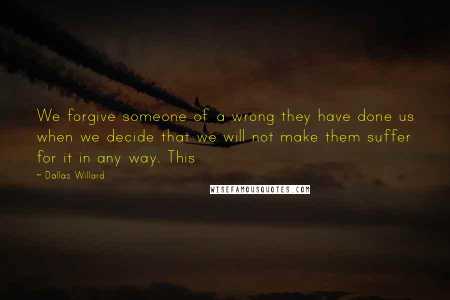 Dallas Willard Quotes: We forgive someone of a wrong they have done us when we decide that we will not make them suffer for it in any way. This