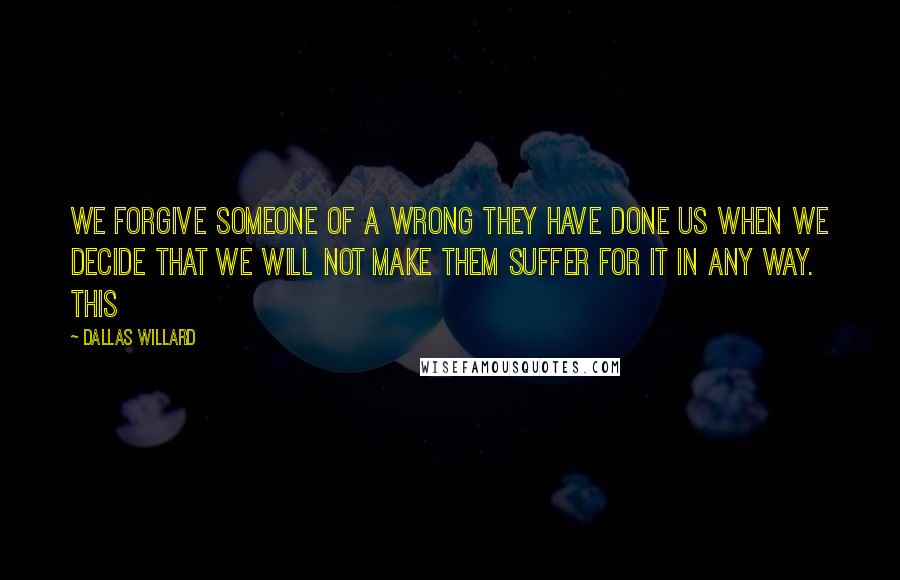 Dallas Willard Quotes: We forgive someone of a wrong they have done us when we decide that we will not make them suffer for it in any way. This