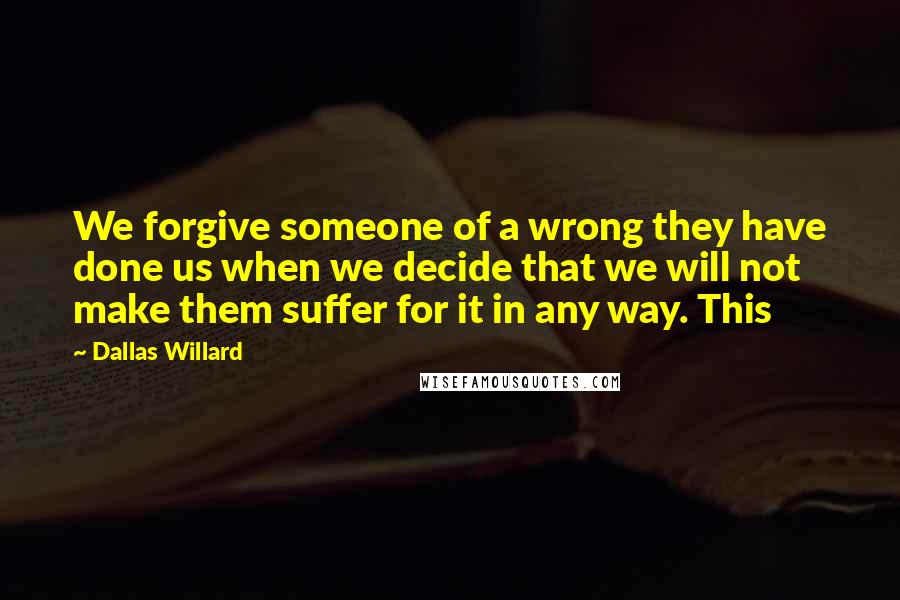 Dallas Willard Quotes: We forgive someone of a wrong they have done us when we decide that we will not make them suffer for it in any way. This