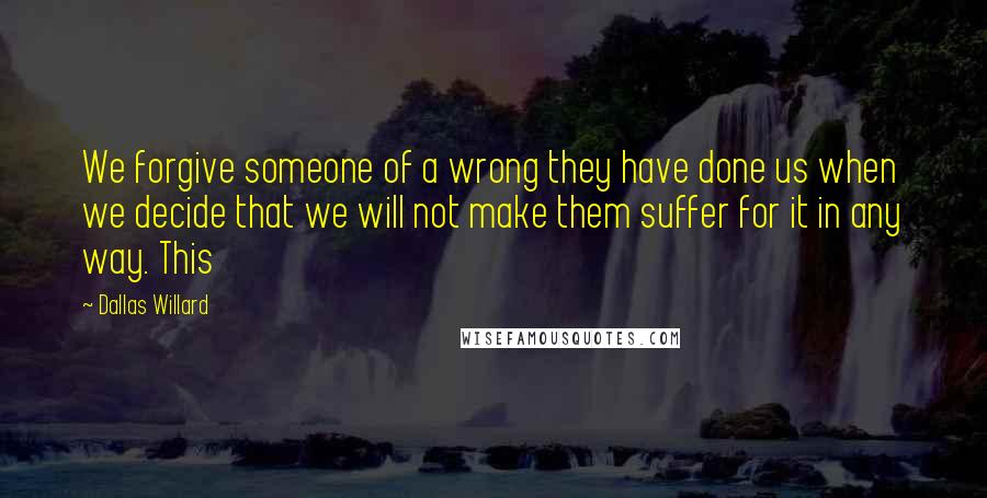 Dallas Willard Quotes: We forgive someone of a wrong they have done us when we decide that we will not make them suffer for it in any way. This