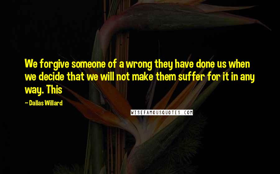 Dallas Willard Quotes: We forgive someone of a wrong they have done us when we decide that we will not make them suffer for it in any way. This