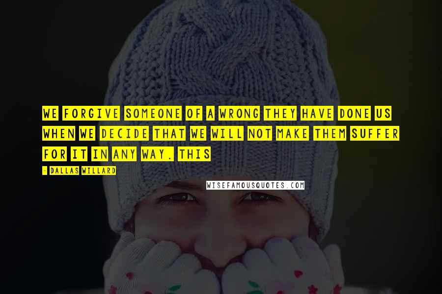 Dallas Willard Quotes: We forgive someone of a wrong they have done us when we decide that we will not make them suffer for it in any way. This