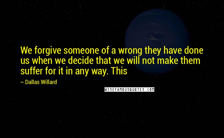 Dallas Willard Quotes: We forgive someone of a wrong they have done us when we decide that we will not make them suffer for it in any way. This