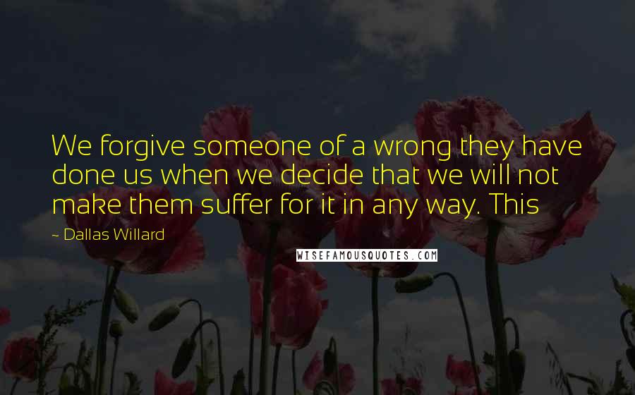 Dallas Willard Quotes: We forgive someone of a wrong they have done us when we decide that we will not make them suffer for it in any way. This