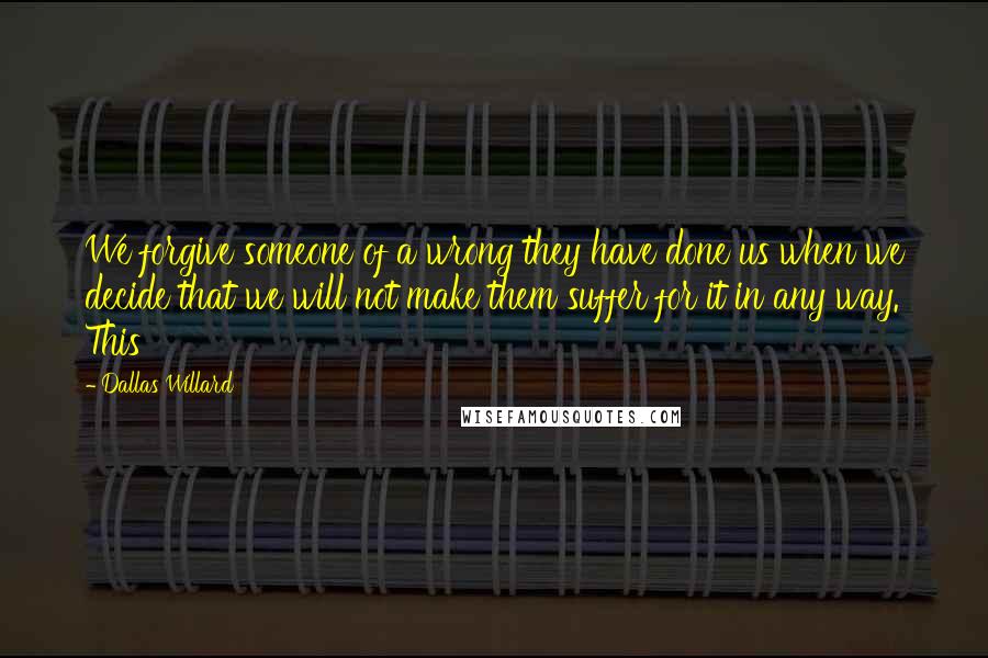 Dallas Willard Quotes: We forgive someone of a wrong they have done us when we decide that we will not make them suffer for it in any way. This