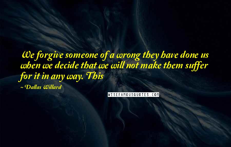 Dallas Willard Quotes: We forgive someone of a wrong they have done us when we decide that we will not make them suffer for it in any way. This