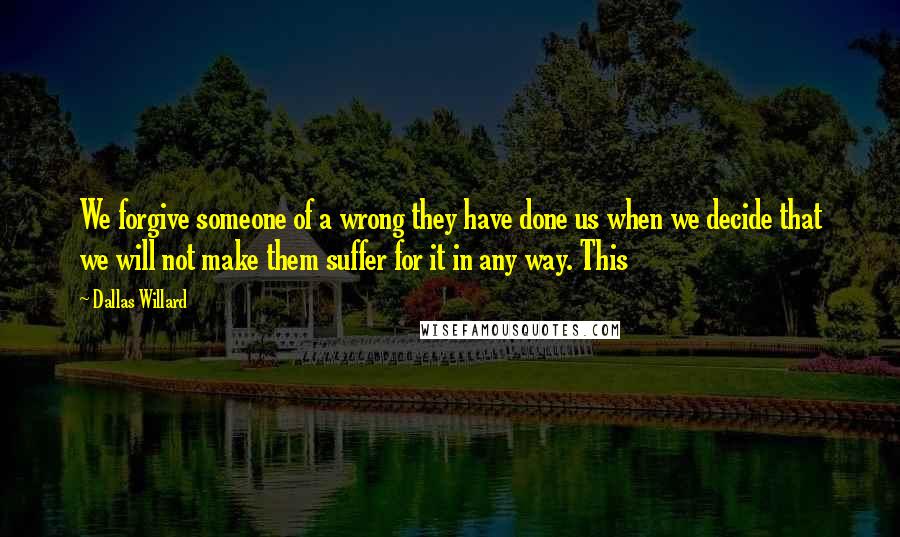 Dallas Willard Quotes: We forgive someone of a wrong they have done us when we decide that we will not make them suffer for it in any way. This