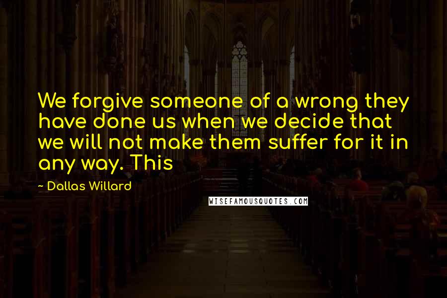 Dallas Willard Quotes: We forgive someone of a wrong they have done us when we decide that we will not make them suffer for it in any way. This