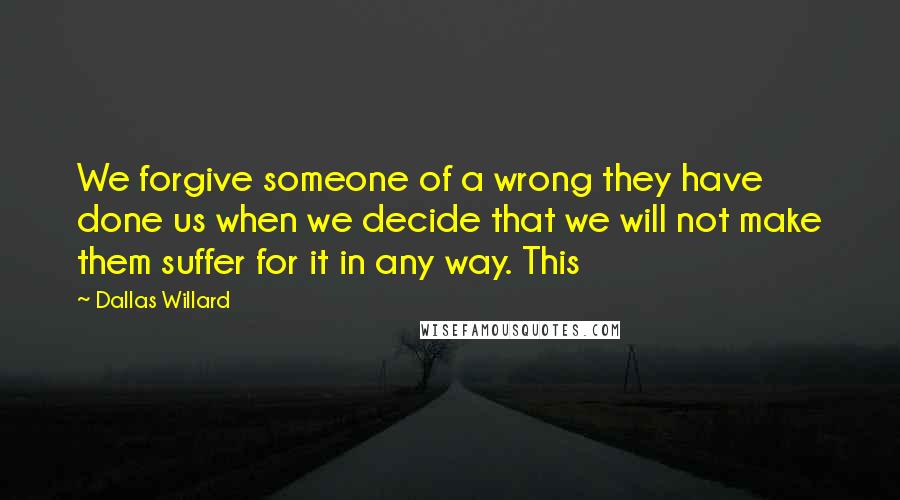 Dallas Willard Quotes: We forgive someone of a wrong they have done us when we decide that we will not make them suffer for it in any way. This