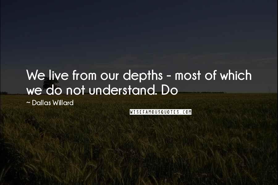 Dallas Willard Quotes: We live from our depths - most of which we do not understand. Do