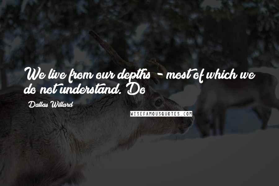 Dallas Willard Quotes: We live from our depths - most of which we do not understand. Do