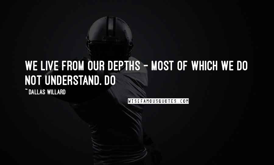 Dallas Willard Quotes: We live from our depths - most of which we do not understand. Do