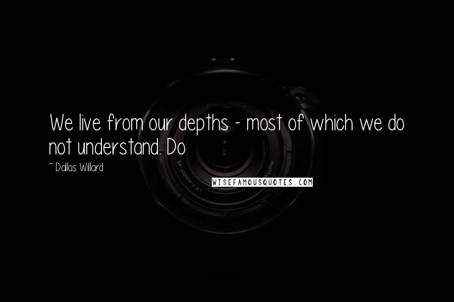 Dallas Willard Quotes: We live from our depths - most of which we do not understand. Do