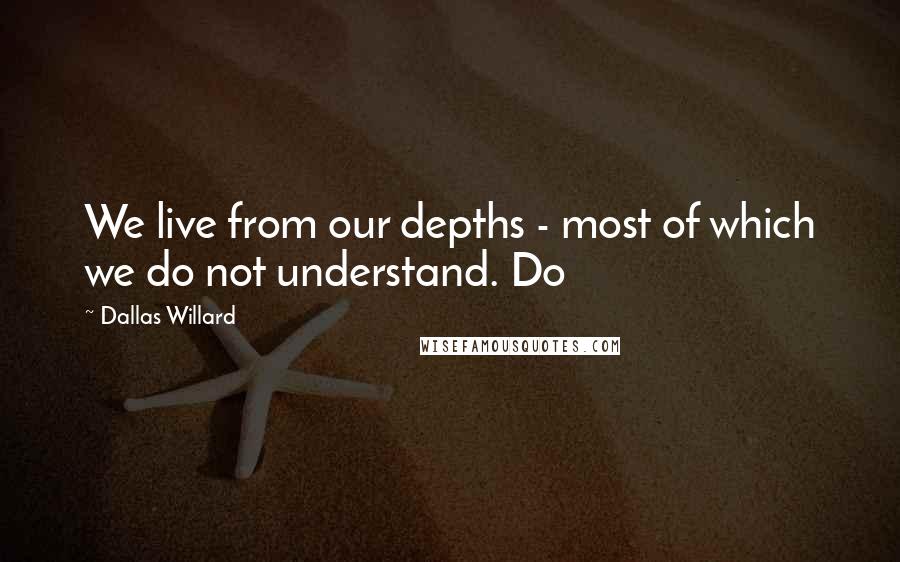 Dallas Willard Quotes: We live from our depths - most of which we do not understand. Do