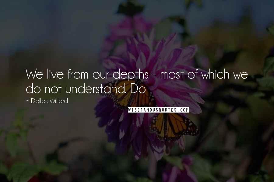 Dallas Willard Quotes: We live from our depths - most of which we do not understand. Do