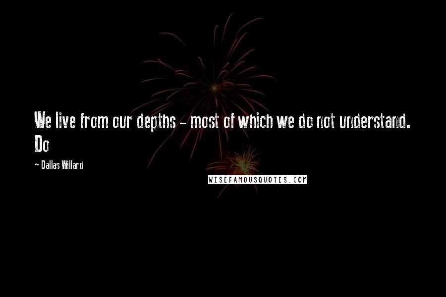 Dallas Willard Quotes: We live from our depths - most of which we do not understand. Do