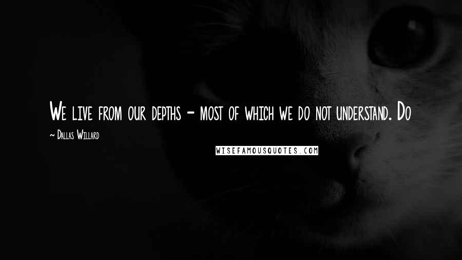 Dallas Willard Quotes: We live from our depths - most of which we do not understand. Do