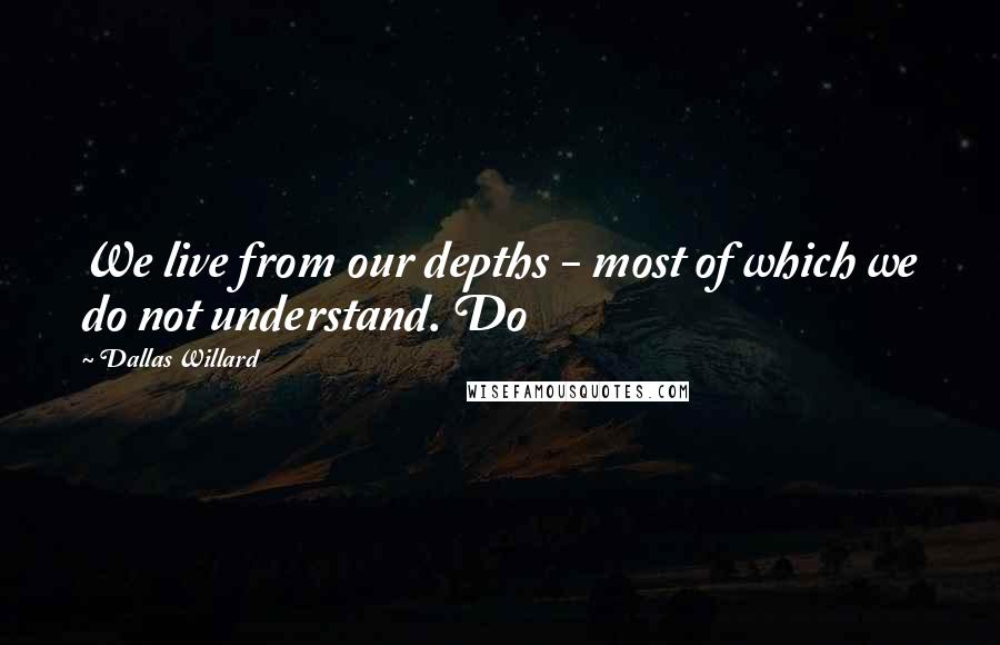 Dallas Willard Quotes: We live from our depths - most of which we do not understand. Do