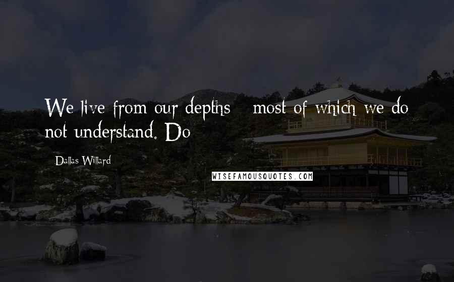 Dallas Willard Quotes: We live from our depths - most of which we do not understand. Do