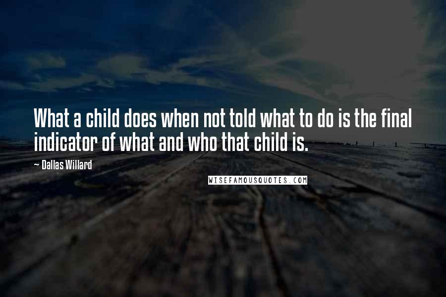 Dallas Willard Quotes: What a child does when not told what to do is the final indicator of what and who that child is.