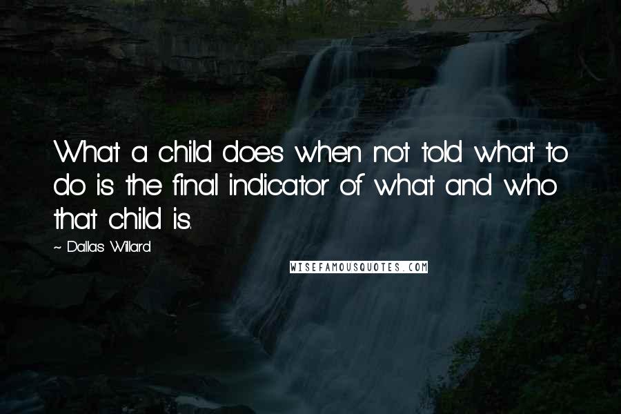 Dallas Willard Quotes: What a child does when not told what to do is the final indicator of what and who that child is.