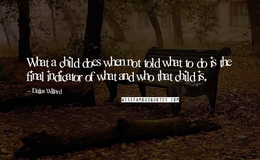 Dallas Willard Quotes: What a child does when not told what to do is the final indicator of what and who that child is.