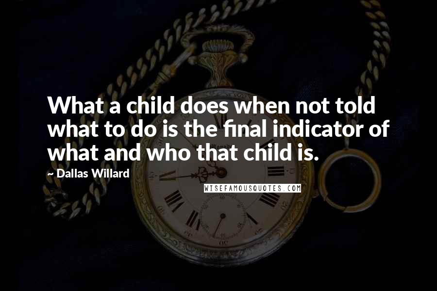 Dallas Willard Quotes: What a child does when not told what to do is the final indicator of what and who that child is.