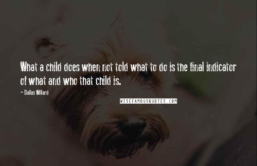 Dallas Willard Quotes: What a child does when not told what to do is the final indicator of what and who that child is.