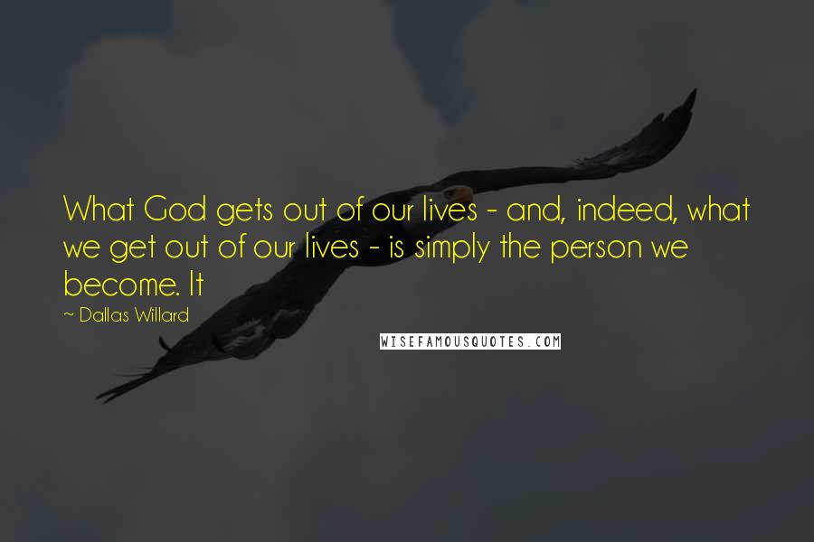 Dallas Willard Quotes: What God gets out of our lives - and, indeed, what we get out of our lives - is simply the person we become. It