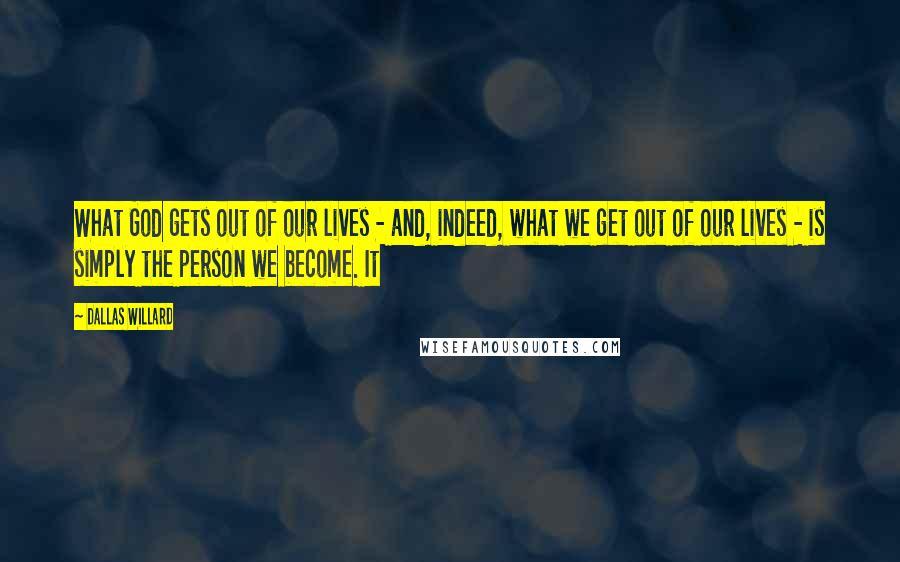 Dallas Willard Quotes: What God gets out of our lives - and, indeed, what we get out of our lives - is simply the person we become. It