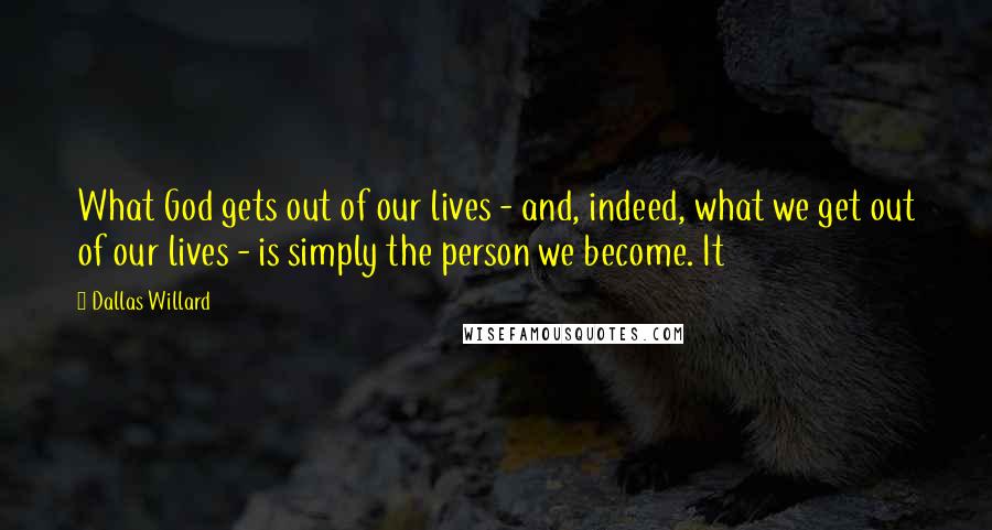 Dallas Willard Quotes: What God gets out of our lives - and, indeed, what we get out of our lives - is simply the person we become. It