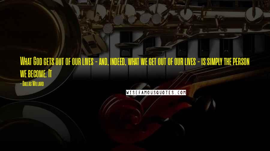 Dallas Willard Quotes: What God gets out of our lives - and, indeed, what we get out of our lives - is simply the person we become. It