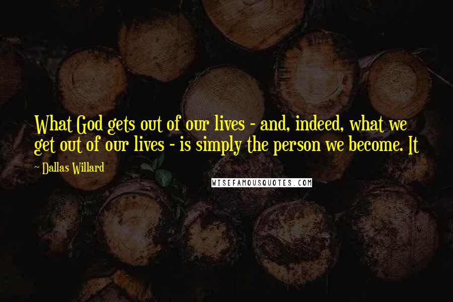Dallas Willard Quotes: What God gets out of our lives - and, indeed, what we get out of our lives - is simply the person we become. It