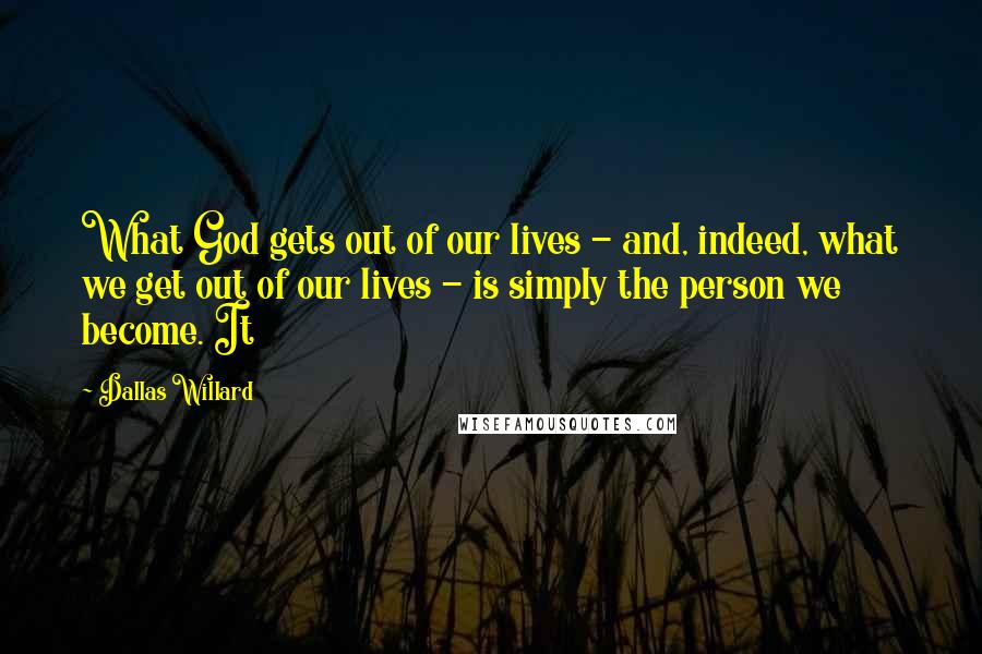 Dallas Willard Quotes: What God gets out of our lives - and, indeed, what we get out of our lives - is simply the person we become. It