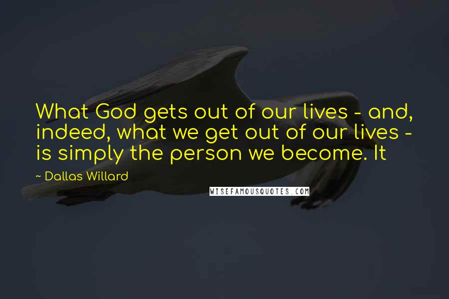 Dallas Willard Quotes: What God gets out of our lives - and, indeed, what we get out of our lives - is simply the person we become. It
