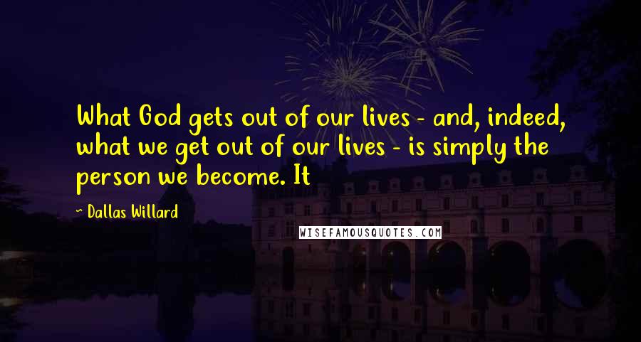 Dallas Willard Quotes: What God gets out of our lives - and, indeed, what we get out of our lives - is simply the person we become. It