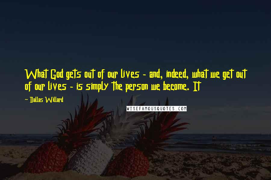 Dallas Willard Quotes: What God gets out of our lives - and, indeed, what we get out of our lives - is simply the person we become. It