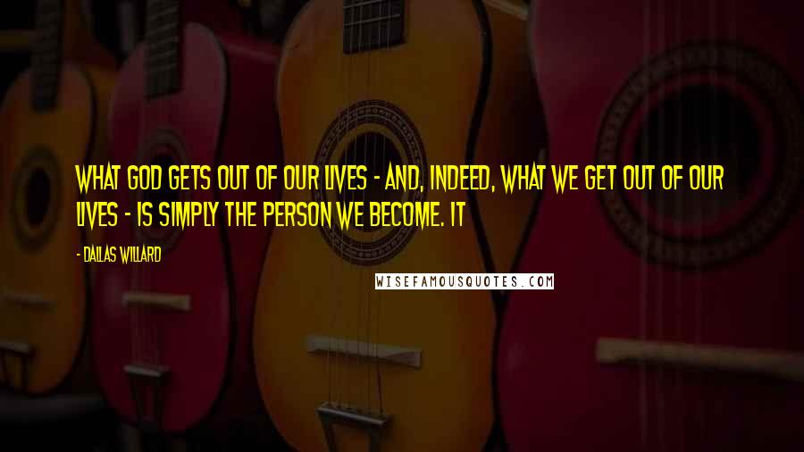 Dallas Willard Quotes: What God gets out of our lives - and, indeed, what we get out of our lives - is simply the person we become. It