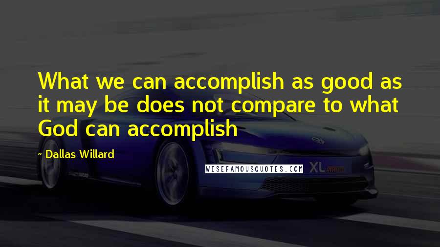 Dallas Willard Quotes: What we can accomplish as good as it may be does not compare to what God can accomplish