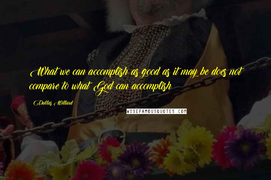 Dallas Willard Quotes: What we can accomplish as good as it may be does not compare to what God can accomplish