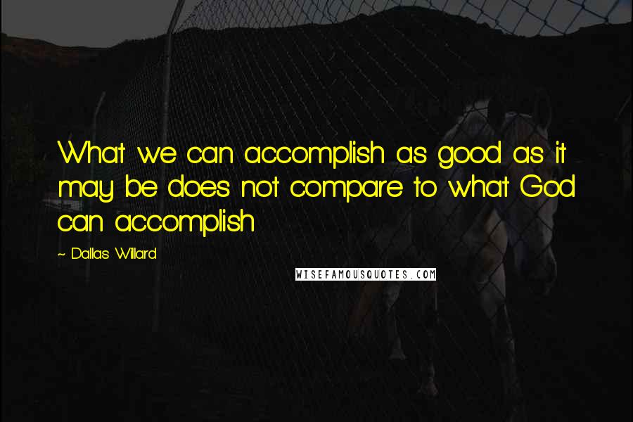 Dallas Willard Quotes: What we can accomplish as good as it may be does not compare to what God can accomplish